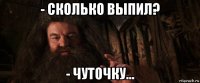 - сколько выпил? - чуточку...