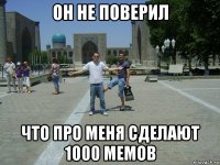 он не поверил что про меня сделают 1000 мемов