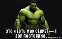  это и есть мой секрет — я зол постоянно .