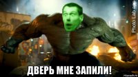  дверь мне запили!