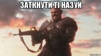 заткнути ті назуй 