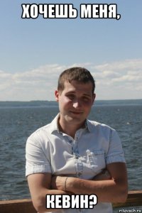 хочешь меня, кевин?