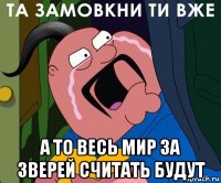  а то весь мир за зверей считать будут