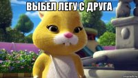 выбел легу с друга 