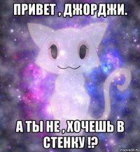привет , джорджи. а ты не , хочешь в стенку !?