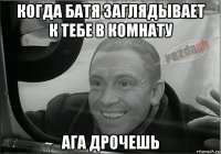 когда батя заглядывает к тебе в комнату ага дрочешь