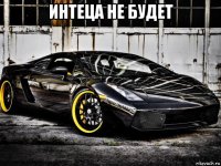 интеца не будет 
