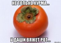 не только хурма... у даши вяжет рот...