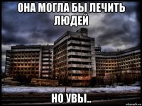 она могла бы лечить людей но увы..