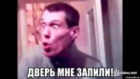  дверь мне запили!