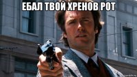 ебал твой хренов рот 