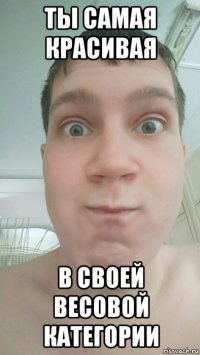 ты самая красивая в своей весовой категории