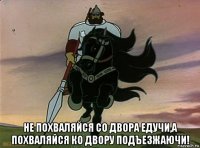  не похваляйся со двора едучи,а похваляйся ко двору подъезжаючи!