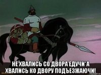  не хвались со двора едучи*а хвались ко двору подъезжаючи!