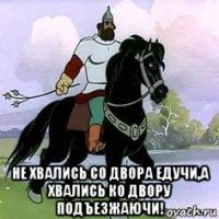  не хвались со двора едучи,а хвались ко двору подъезжаючи!
