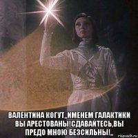  валентина когут,,именем галактики вы арестованы!сдавайтесь,вы предо мною безсильны!,,
