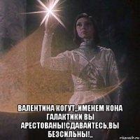  валентина когут,,именем кона галактики вы арестованы!сдавайтесь,вы безсильны!,,