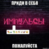 приди в себя пожалуйста