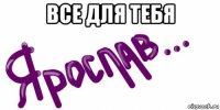 все для тебя 