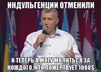 индульгенции отменили и теперь я могу молиться за кождого, кто пожертвует 1000$