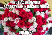 пусть день будет радостным и насыщеным оленька