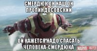 смердюк он наш он пропиндосовский ой кажется надо спасать человека-смердюка