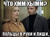 что хмм хымм? пальцы в руки и пиши