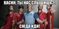 васин, ты нас слышишь?! сюда иди!