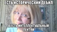 есть исторический дебил а есть интеллектуальный лентяй