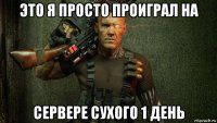 это я просто проиграл на сервере сухого 1 день