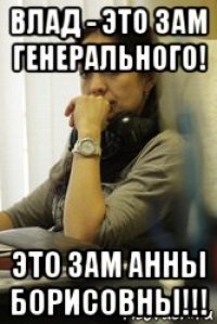 влад - это зам генерального! это зам анны борисовны!!!