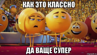 как это классно да ваще супер