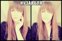 ну зая бля 