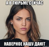 а в тюрьме сейчас наверное кашу дают