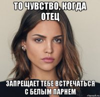 то чувство, когда отец запрещает тебе встречаться с белым парнем