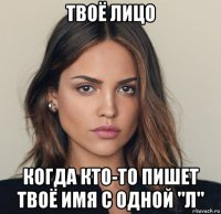 твоё лицо когда кто-то пишет твоё имя с одной "л"