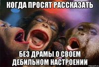 когда просят рассказать без драмы о своем дебильном настроении