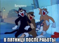  в пятницу после работы