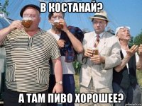 в костанай? а там пиво хорошее?