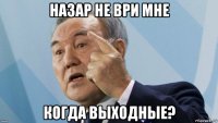 назар не ври мне когда выходные?