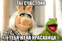 ты счастлив у тебя жена красавица