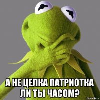  а не целка патриотка ли ты часом?