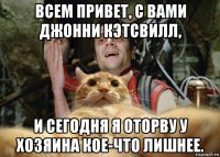 всем привет, с вами джонни кэтсвилл, и сегодня я оторву у хозяина кое-что лишнее.