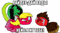 райдер:дай воды кейт:фиг тебе!