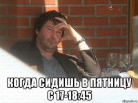  когда сидишь в пятницу с 17-18:45