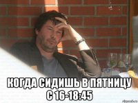  когда сидишь в пятницу с 16-18:45