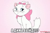  а дима выйдет?
