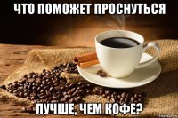 что поможет проснуться лучше, чем кофе?