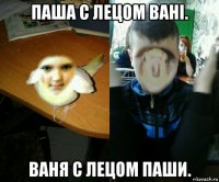 паша с лецом вані. ваня с лецом паши.