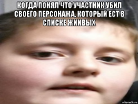 когда понял что участник убил своего персонажа, который ест в списке жиивых 